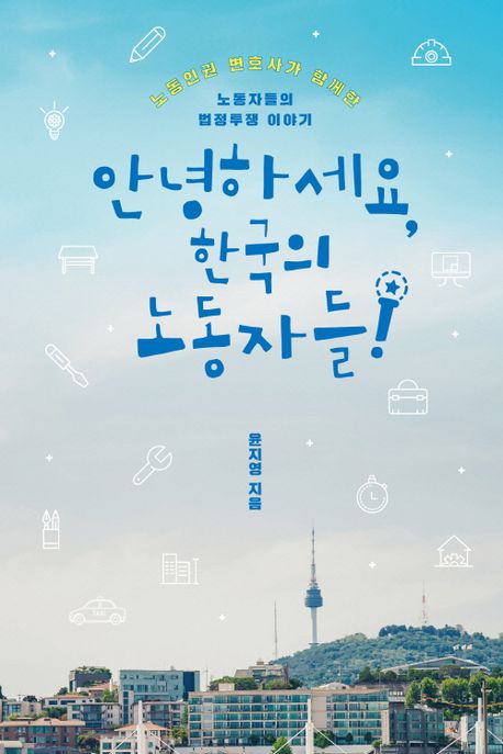 안녕하세요 한국의 노동자들!: 노동인권 변호사가 함께한 노동자들의 법정투쟁 이야기